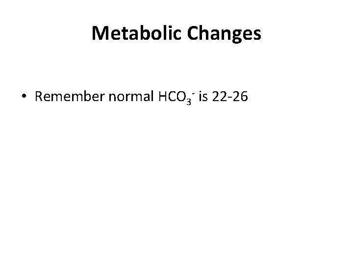 Metabolic Changes • Remember normal HCO 3 - is 22 -26 