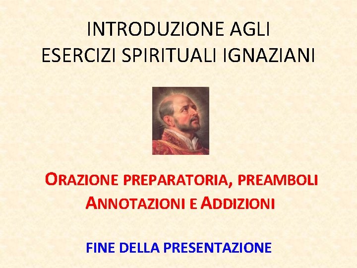 INTRODUZIONE AGLI ESERCIZI SPIRITUALI IGNAZIANI ORAZIONE PREPARATORIA, PREAMBOLI ANNOTAZIONI E ADDIZIONI FINE DELLA PRESENTAZIONE