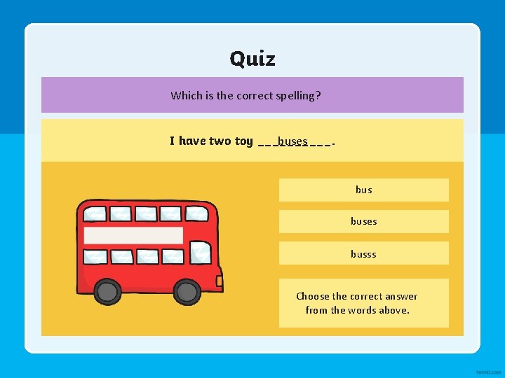 Quiz Which is the correct spelling? I have two toy _____. buses busss Choose