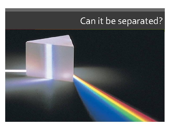 Can it be separated? You Bet!!! Use a prism to separate light into it’s
