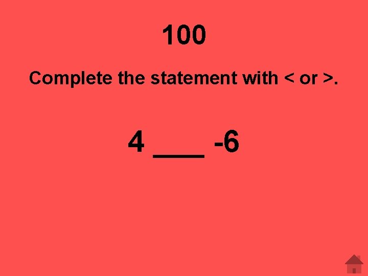 100 Complete the statement with < or >. 4 ___ -6 