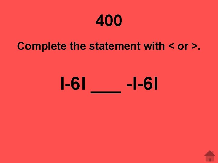 400 Complete the statement with < or >. l-6 l ___ -l-6 l 