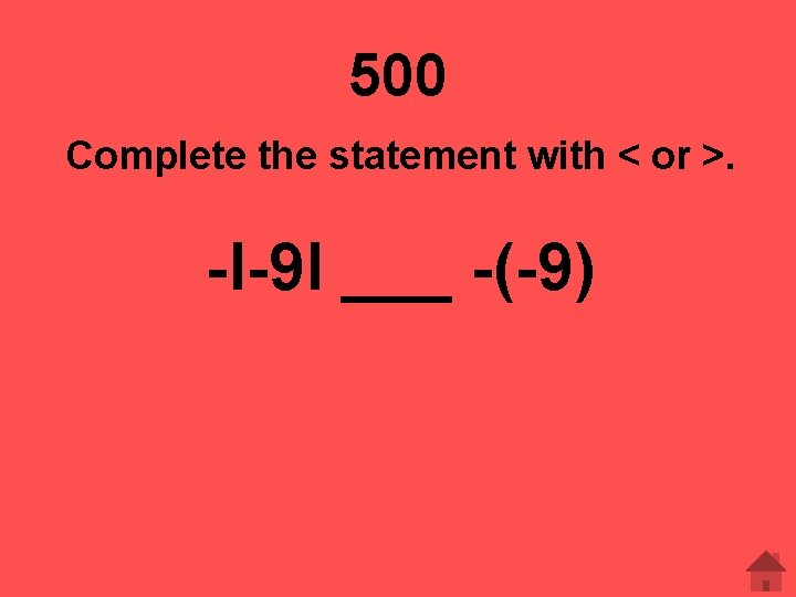 500 Complete the statement with < or >. -l-9 l ___ -(-9) 