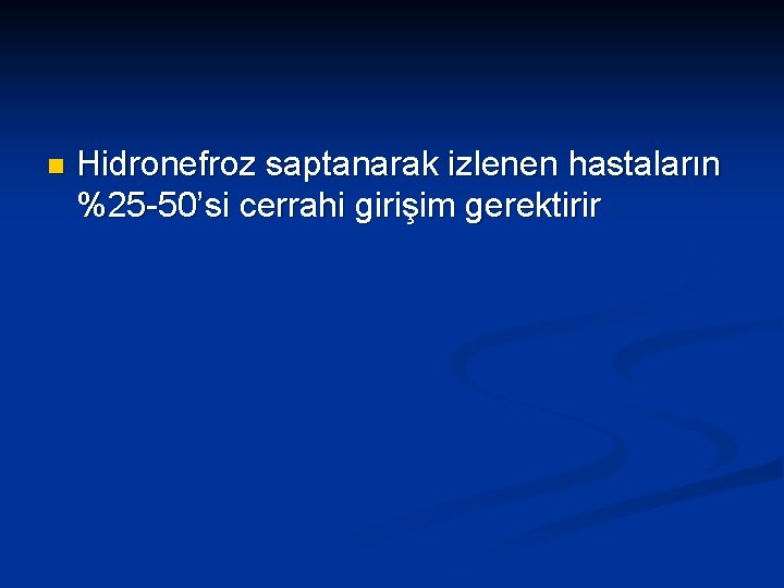 n Hidronefroz saptanarak izlenen hastaların %25 -50’si cerrahi girişim gerektirir 