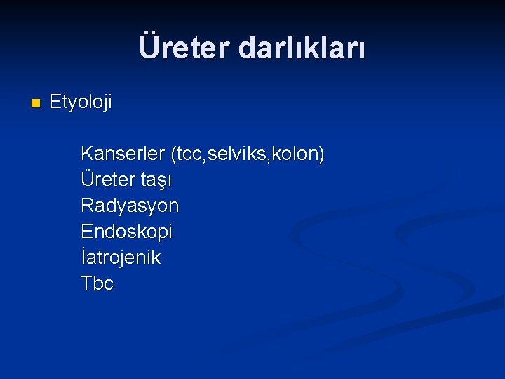 Üreter darlıkları n Etyoloji Kanserler (tcc, selviks, kolon) Üreter taşı Radyasyon Endoskopi İatrojenik Tbc