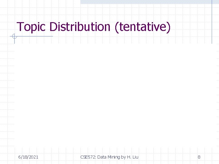 Topic Distribution (tentative) 6/18/2021 CSE 572: Data Mining by H. Liu 8 