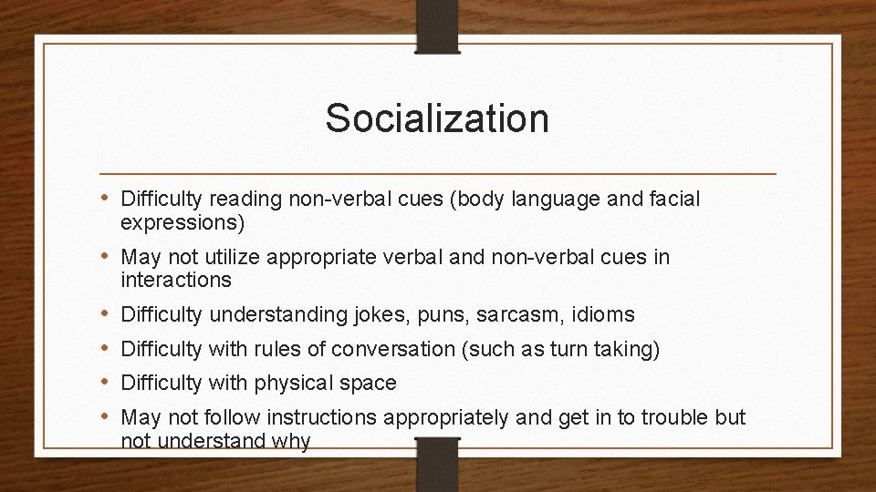 Socialization • Difficulty reading non-verbal cues (body language and facial expressions) • May not