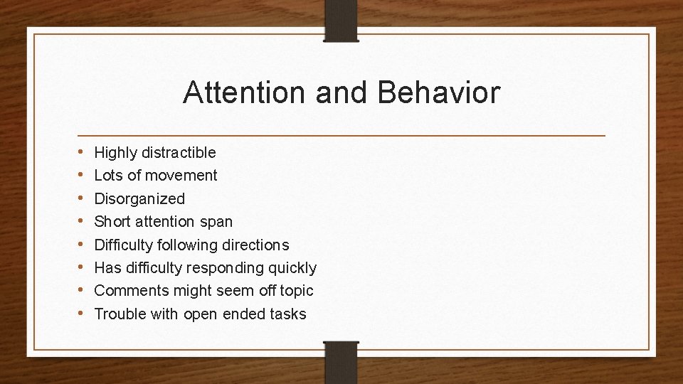 Attention and Behavior • • Highly distractible Lots of movement Disorganized Short attention span