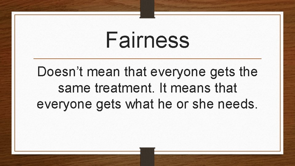 Fairness Doesn’t mean that everyone gets the same treatment. It means that everyone gets