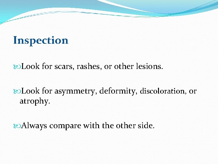 Inspection Look for scars, rashes, or other lesions. Look for asymmetry, deformity, discoloration, or