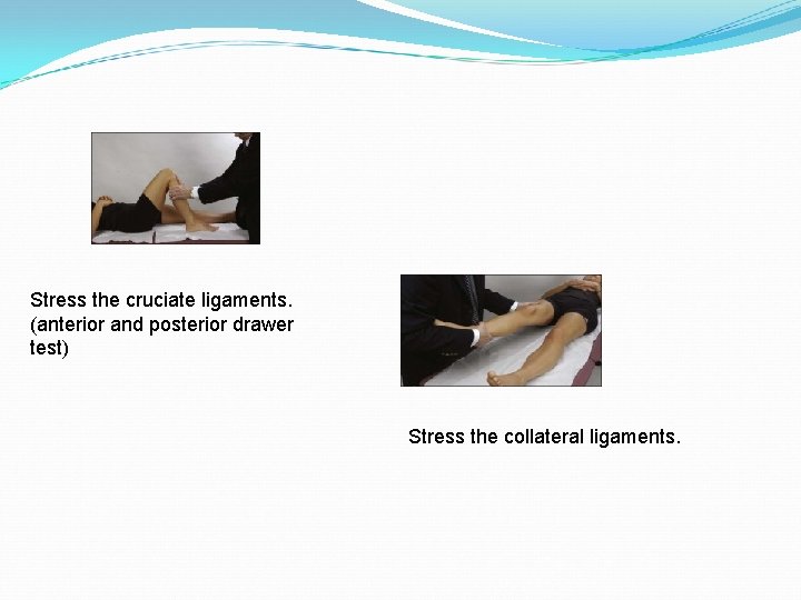 Stress the cruciate ligaments. (anterior and posterior drawer test) Stress the collateral ligaments. 