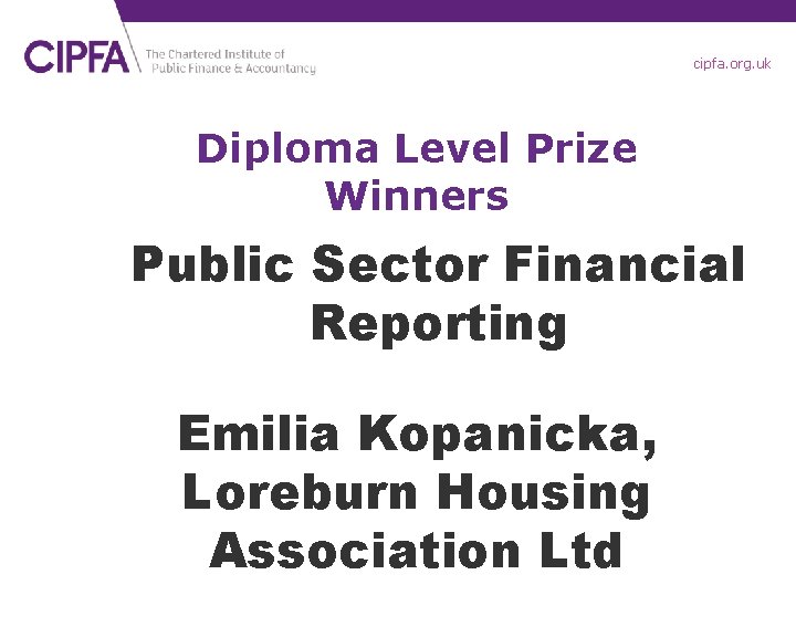 cipfa. org. uk Diploma Level Prize Winners Public Sector Financial Reporting Emilia Kopanicka, Loreburn