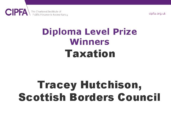 cipfa. org. uk Diploma Level Prize Winners Taxation Tracey Hutchison, Scottish Borders Council 