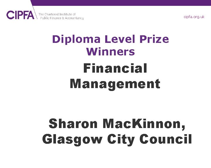 cipfa. org. uk Diploma Level Prize Winners Financial Management Sharon Mac. Kinnon, Glasgow City