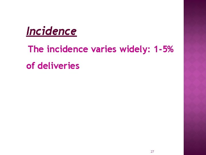 Incidence The incidence varies widely: 1 -5% of deliveries 27 