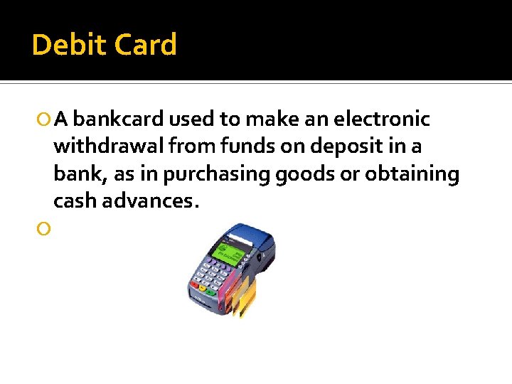 Debit Card A bankcard used to make an electronic withdrawal from funds on deposit Debit Card A bankcard used to make an electronic withdrawal from funds on deposit