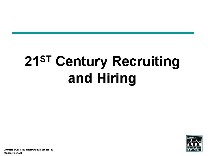 ST 21 Copyright 2006, The Family Business Institute, Inc. FBI-2006 -NAFA 11 Century Recruiting