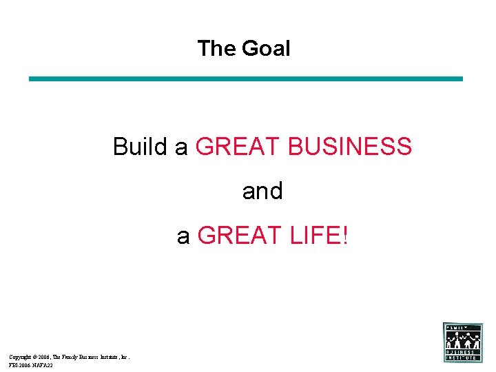 The Goal Build a GREAT BUSINESS and a GREAT LIFE! Copyright 2006, The Family