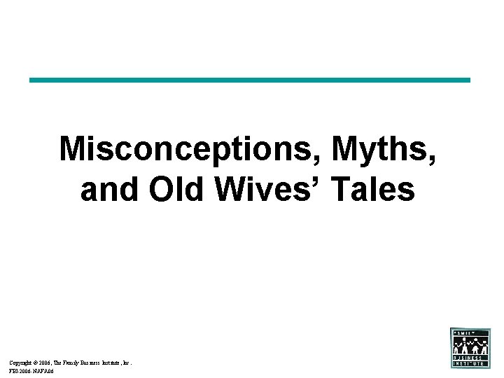 Misconceptions, Myths, and Old Wives’ Tales Copyright 2006, The Family Business Institute, Inc. FBI-2006