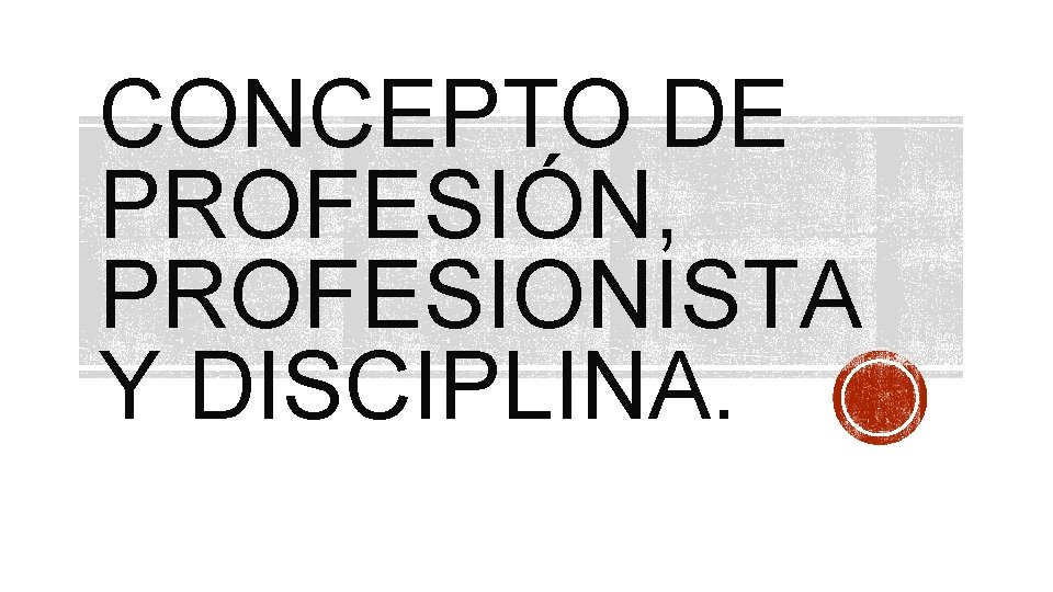 CONCEPTO DE PROFESIÓN, PROFESIONISTA Y DISCIPLINA. 