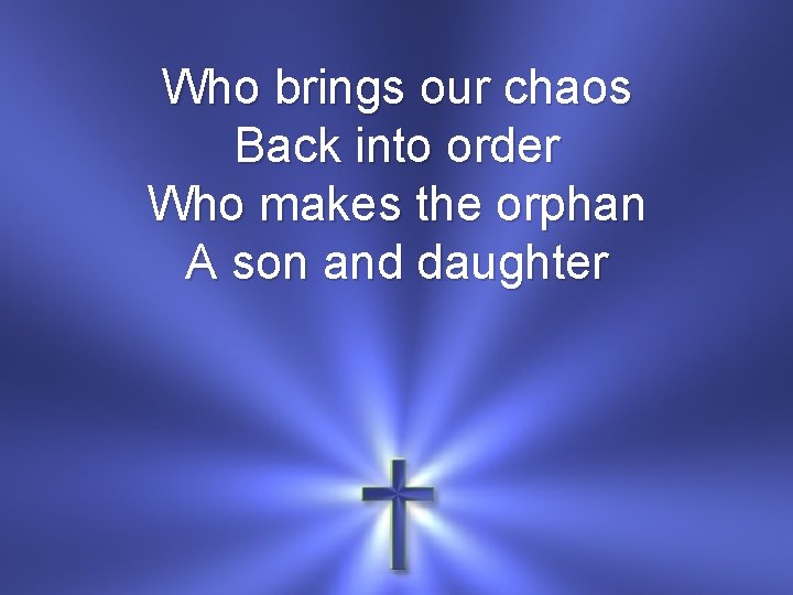 Who brings our chaos Back into order Who makes the orphan A son and