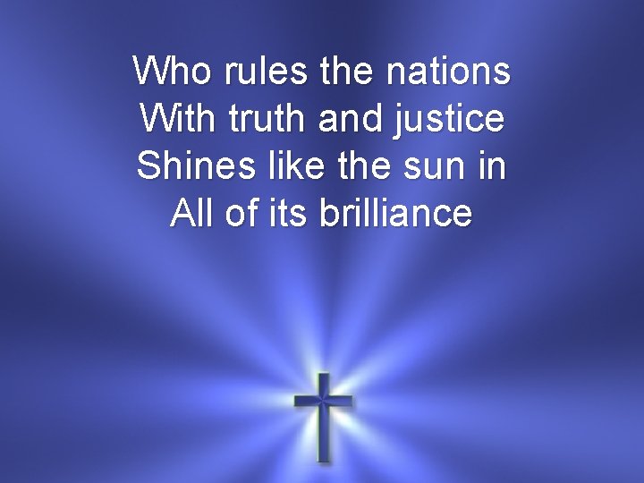 Who rules the nations With truth and justice Shines like the sun in All