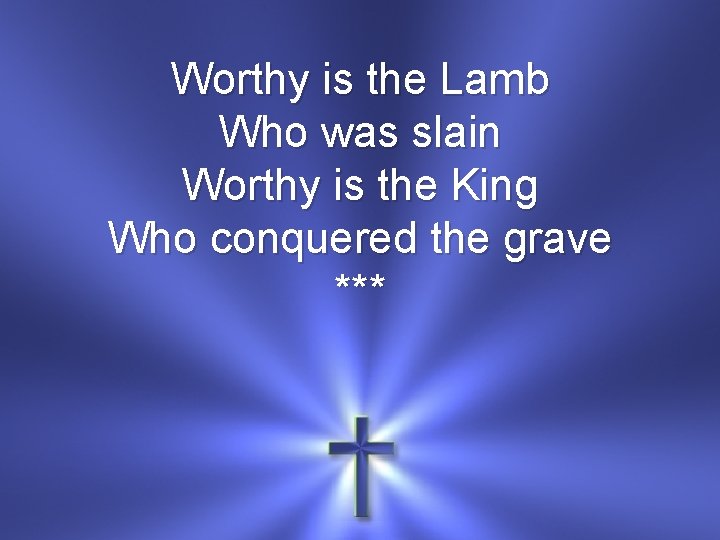 Worthy is the Lamb Who was slain Worthy is the King Who conquered the