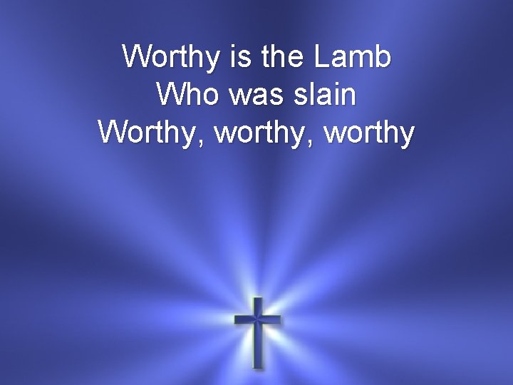 Worthy is the Lamb Who was slain Worthy, worthy 