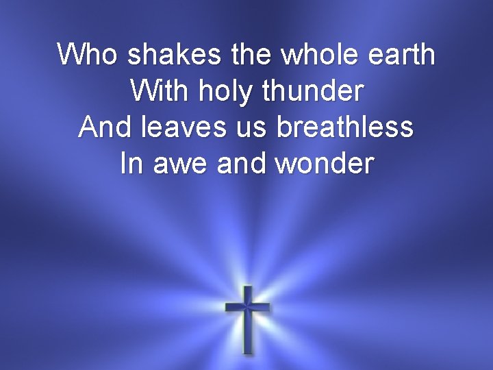 Who shakes the whole earth With holy thunder And leaves us breathless In awe