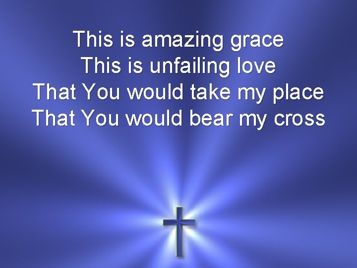 This is amazing grace This is unfailing love That You would take my place