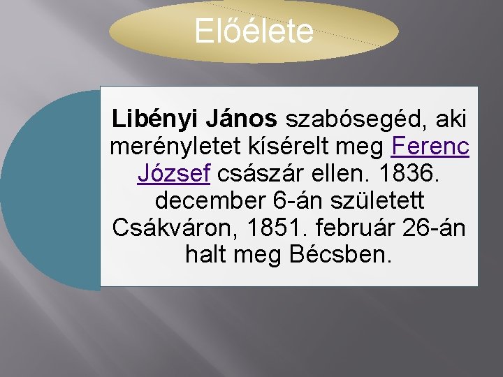 Előélete Libényi János szabósegéd, aki merényletet kísérelt meg Ferenc József császár ellen. 1836. december