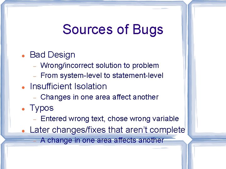 Sources of Bugs Bad Design Insufficient Isolation Changes in one area affect another Typos