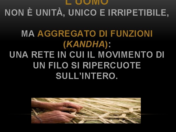 L’UOMO NON È UNITÀ, UNICO E IRRIPETIBILE, MA AGGREGATO DI FUNZIONI (KANDHA): UNA RETE