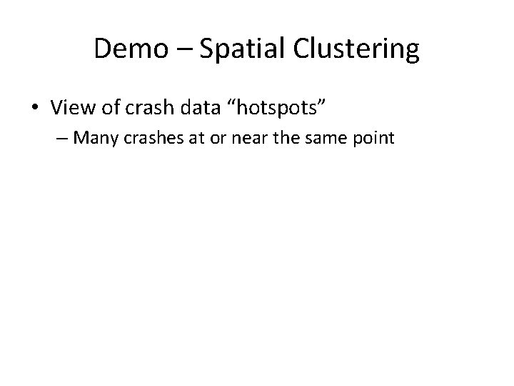 Demo – Spatial Clustering • View of crash data “hotspots” – Many crashes at