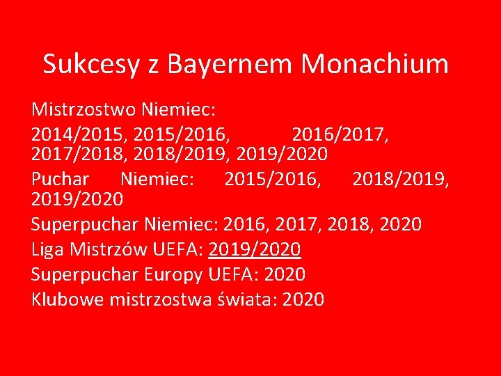 Sukcesy z Bayernem Monachium Mistrzostwo Niemiec: 2014/2015, 2015/2016, 2016/2017, 2017/2018, 2018/2019, 2019/2020 Puchar Niemiec: