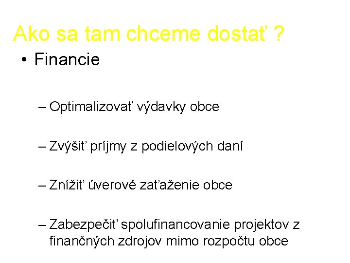 Ako sa tam chceme dostať ? • Financie – Optimalizovať výdavky obce – Zvýšiť