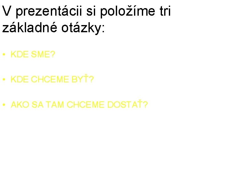 V prezentácii si položíme tri základné otázky: • KDE SME? • KDE CHCEME BYŤ?