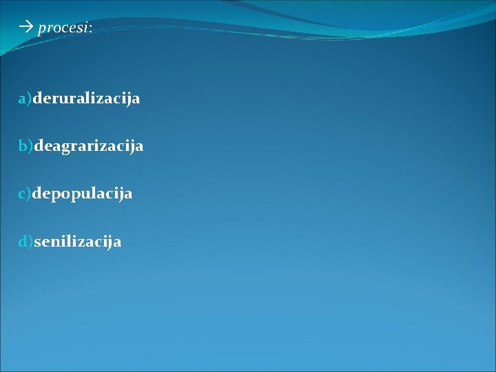  procesi: a)deruralizacija b)deagrarizacija c)depopulacija d)senilizacija 