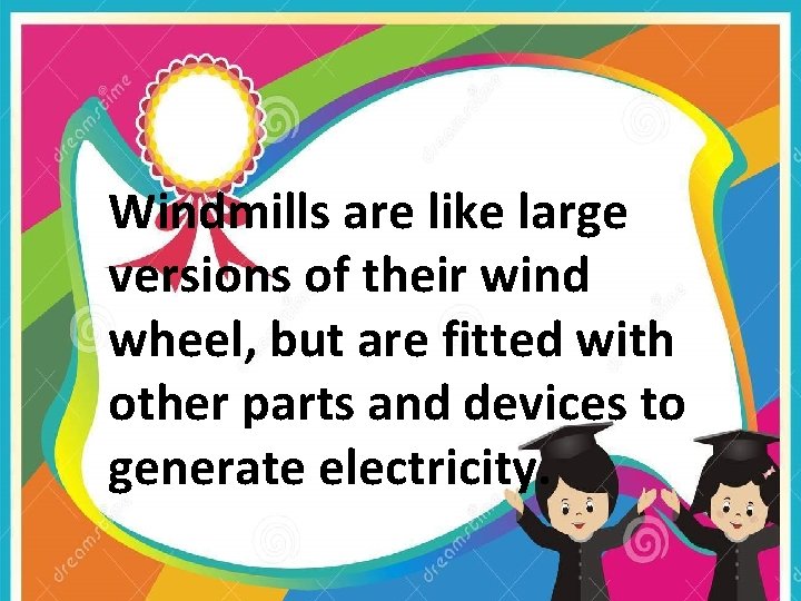 Windmills are like large versions of their wind wheel, but are fitted with other