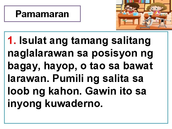 Pamamaran 1. Isulat ang tamang salitang naglalarawan sa posisyon ng bagay, hayop, o tao