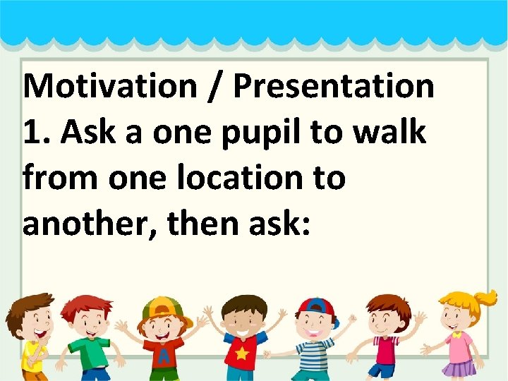 Motivation / Presentation 1. Ask a one pupil to walk from one location to