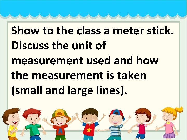 Show to the class a meter stick. Discuss the unit of measurement used and