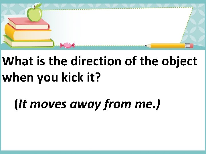 What is the direction of the object when you kick it? (It moves away