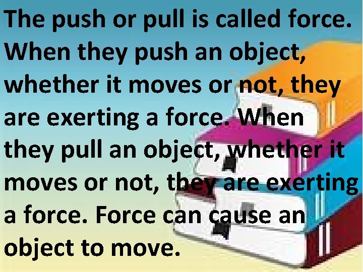 The push or pull is called force. When they push an object, whether it