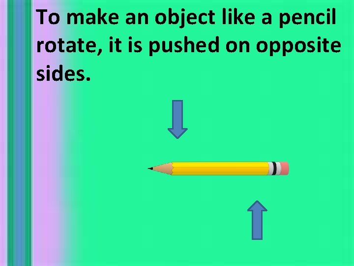 To make an object like a pencil rotate, it is pushed on opposite sides.