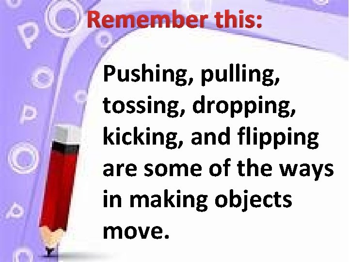 Remember this: Pushing, pulling, tossing, dropping, kicking, and flipping are some of the ways