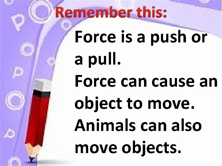 Remember this: Force is a push or a pull. Force can cause an object