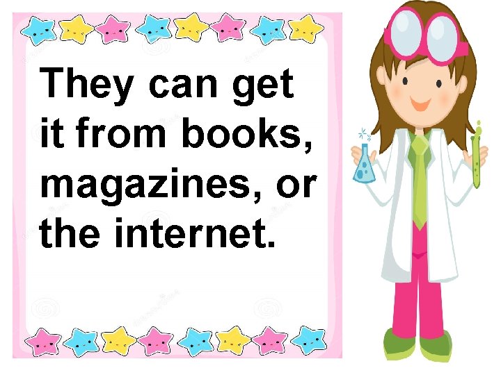 They can get it from books, magazines, or the internet. 