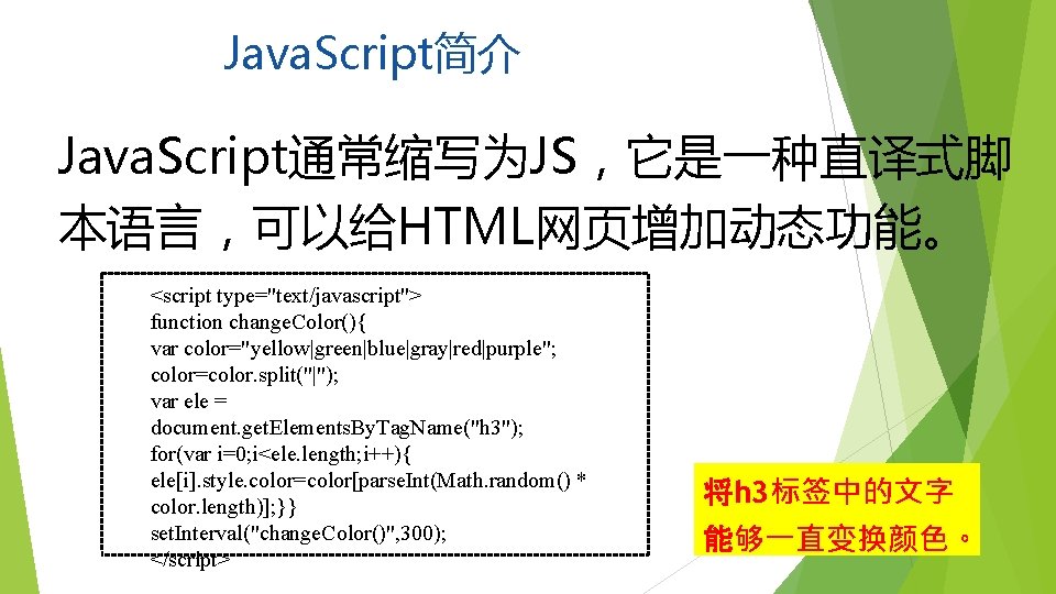 Java. Script简介 Java. Script通常缩写为JS，它是一种直译式脚 本语言，可以给HTML网页增加动态功能。 <script type="text/javascript"> function change. Color(){ var color="yellow|green|blue|gray|red|purple"; color=color. split("|");