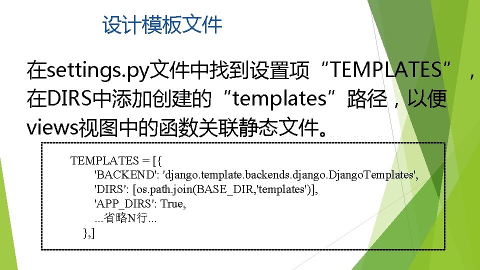 设计模板文件 在settings. py文件中找到设置项“TEMPLATES”， 在DIRS中添加创建的“templates”路径，以便 views视图中的函数关联静态文件。 TEMPLATES = [{ 'BACKEND': 'django. template. backends. django. Django.